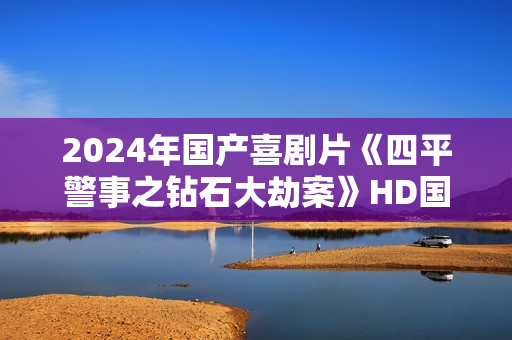 2024年国产喜剧片《四平警事之钻石大劫案》HD国语中字