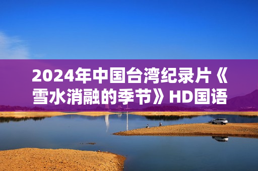2024年中国台湾纪录片《雪水消融的季节》HD国语中字