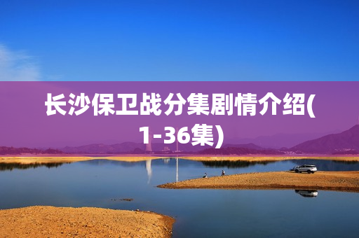 长沙保卫战分集剧情介绍(1-36集)