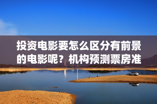投资电影要怎么区分有前景的电影呢？机构预测票房准吗？风险怎么规避(投资电影怎么可以不署名呢)