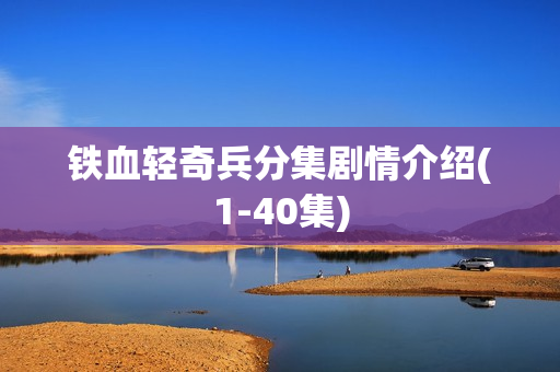 铁血轻奇兵分集剧情介绍(1-40集) 铁血轻奇兵分集剧情介绍(1-40集)