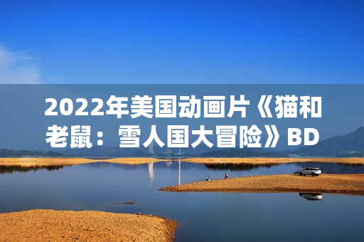 2022年美国动画片《猫和老鼠:雪人国大冒险》BD中英双字 2022年美国动画片《猫和老鼠:雪人国大冒险》BD中英双字