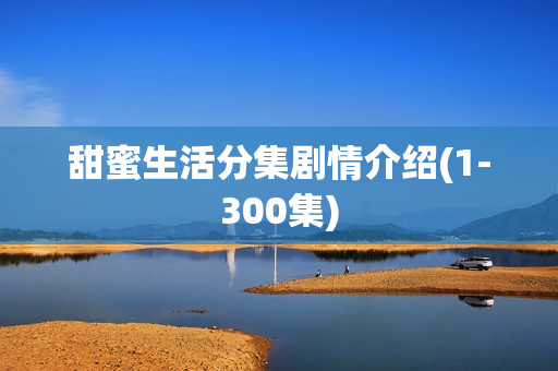 甜蜜生活分集剧情介绍(1-300集)