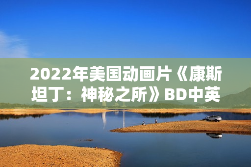 2022年美国动画片《康斯坦丁:神秘之所》BD中英双字 2022年美国动画片《康斯坦丁:神秘之所》BD中英双字