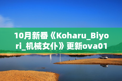 10月新番《Koharu_Biyori_机械女仆》更新ova01