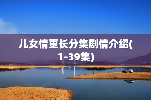 儿女情更长分集剧情介绍(1-39集) 儿女情更长分集剧情介绍(1-39集)