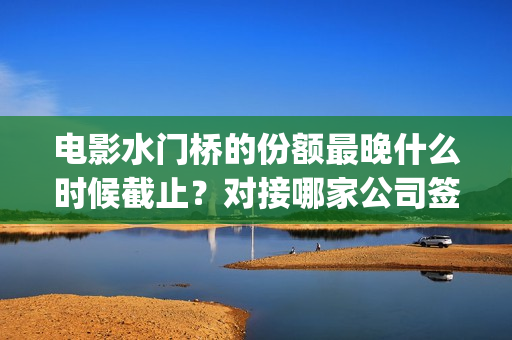电影水门桥的份额最晚什么时候截止？对接哪家公司签合同？(水门桥电影演员)