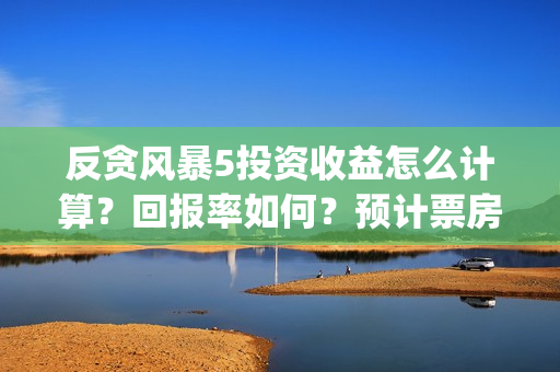 反贪风暴5投资收益怎么计算？回报率如何？预计票房多少?(反贪风暴5hd)