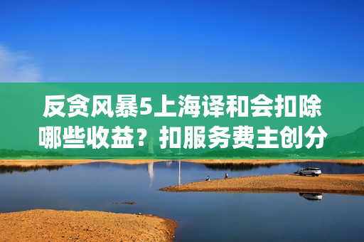 反贪风暴5上海译和会扣除哪些收益？扣服务费主创分红吗？(反贪风暴5出品方)