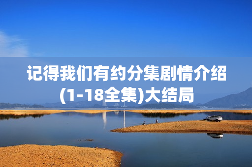 记得我们有约分集剧情介绍(1-18全集)大结局 记得我们有约分集剧情介绍(1-18全集)大结局