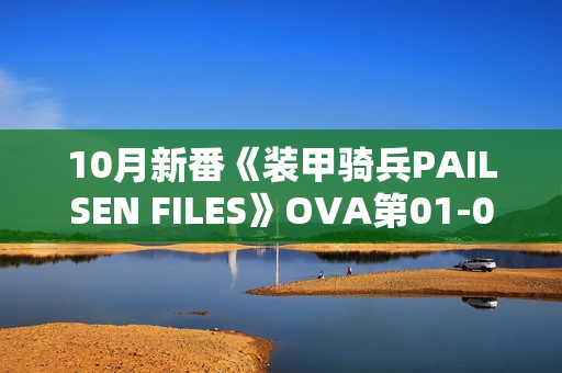 10月新番《装甲骑兵PAILSEN FILES》OVA第01-02话 10月新番《装甲骑兵PAILSEN FILES》OVA第01-02话