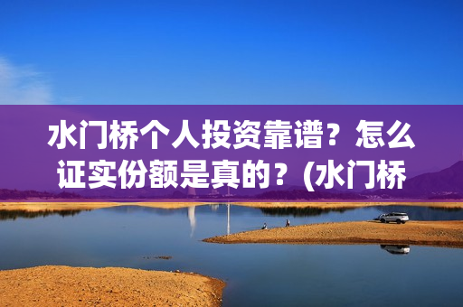 水门桥个人投资靠谱？怎么证实份额是真的？(水门桥在哪儿)