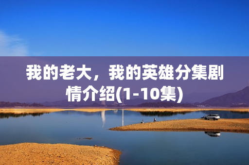 我的老大，我的英雄分集剧情介绍(1-10集)