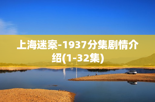 上海迷案-1937分集剧情介绍(1-32集) 上海迷案-1937分集剧情介绍(1-32集)