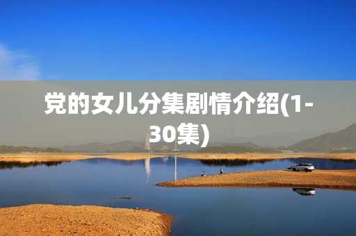 党的女儿分集剧情介绍(1-30集)