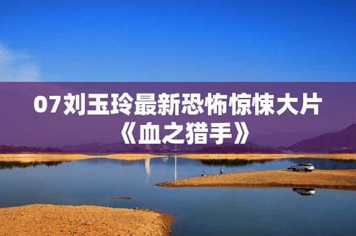 07刘玉玲最新恐怖惊悚大片《血之猎手》