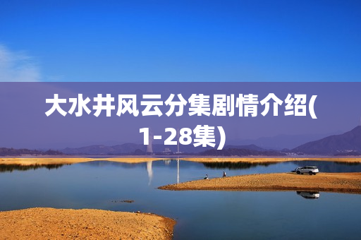 大水井风云分集剧情介绍(1-28集)