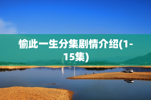 愉此一生分集剧情介绍(1-15集) 愉此一生分集剧情介绍(1-15集)