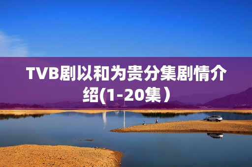 TVB剧以和为贵分集剧情介绍(1-20集）