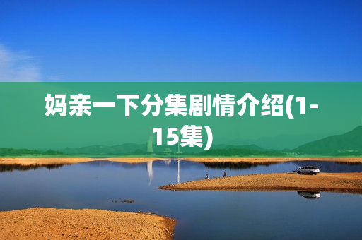 妈亲一下分集剧情介绍(1-15集) 妈亲一下分集剧情介绍(1-15集)
