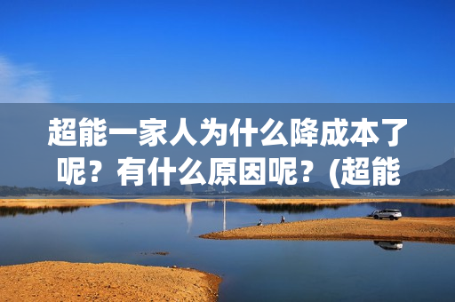 超能一家人为什么降成本了呢？有什么原因呢？(超能一家人为什么在俄罗斯拍)
