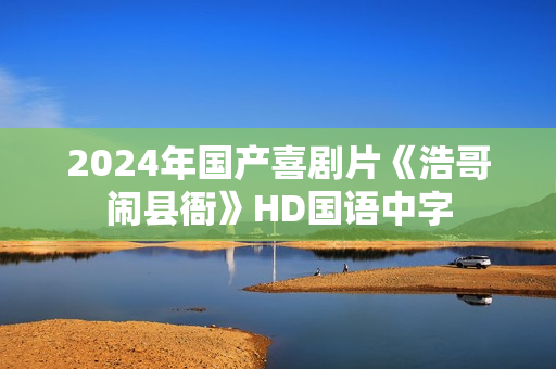 2024年国产喜剧片《浩哥闹县衙》HD国语中字
