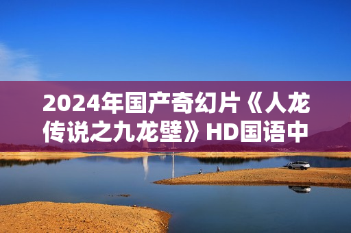 2024年国产奇幻片《人龙传说之九龙壁》HD国语中字