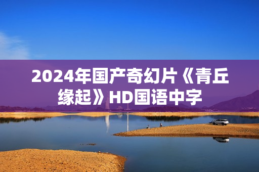 2024年国产奇幻片《青丘缘起》HD国语中字