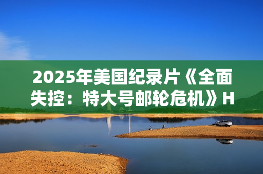 2025年美国纪录片《全面失控：特大号邮轮危机》HD英语中字