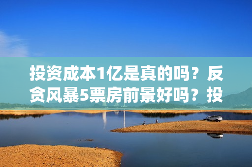 投资成本1亿是真的吗？反贪风暴5票房前景好吗？投资会有高收益吗？(投资1亿算大企业么)