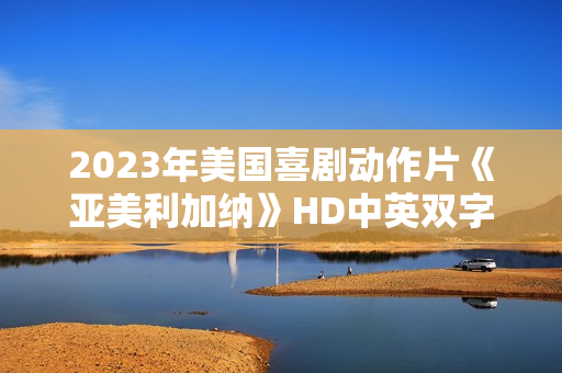 2023年美国喜剧动作片《亚美利加纳》HD中英双字 2023年美国喜剧动作片《亚美利加纳》HD中英双字