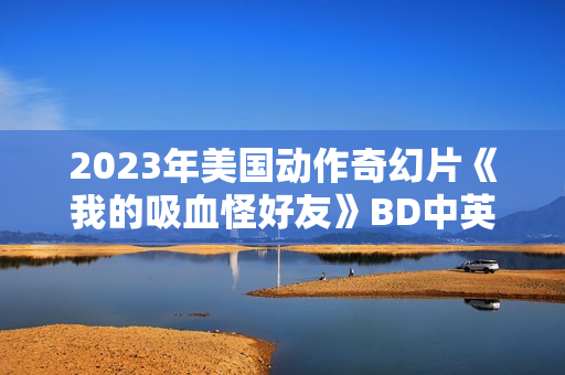 2023年美国动作奇幻片《我的吸血怪好友》BD中英双字 2023年美国动作奇幻片《我的吸血怪好友》BD中英双字