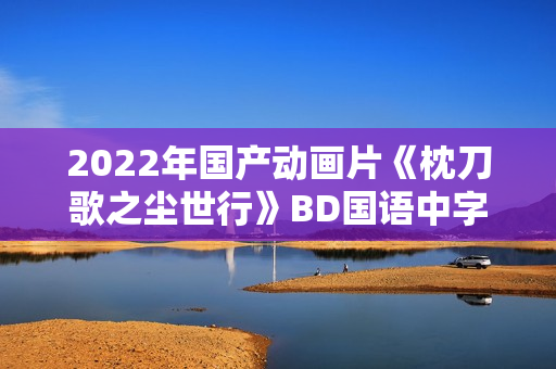 2022年国产动画片《枕刀歌之尘世行》BD国语中字 2022年国产动画片《枕刀歌之尘世行》BD国语中字
