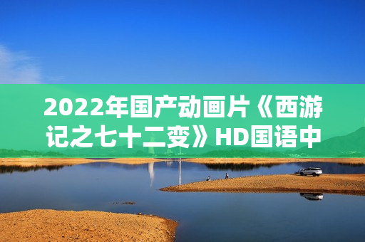 2022年国产动画片《西游记之七十二变》HD国语中字 2022年国产动画片《西游记之七十二变》HD国语中字