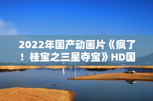 2022年国产动画片《疯了！桂宝之三星夺宝》HD国语中字