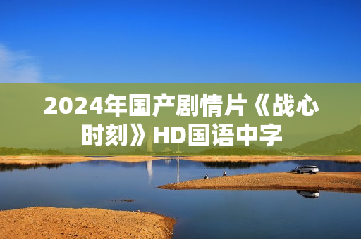 2024年国产剧情片《战心时刻》HD国语中字 2024年国产剧情片《战心时刻》HD国语中字