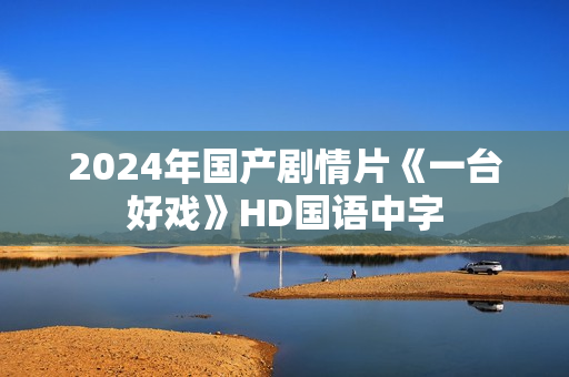 2024年国产剧情片《一台好戏》HD国语中字 2024年国产剧情片《一台好戏》HD国语中字