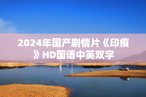 2024年国产剧情片《印痕》HD国语中英双字 2024年国产剧情片《印痕》HD国语中英双字