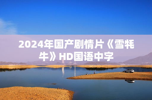 2024年国产剧情片《雪牦牛》HD国语中字 2024年国产剧情片《雪牦牛》HD国语中字