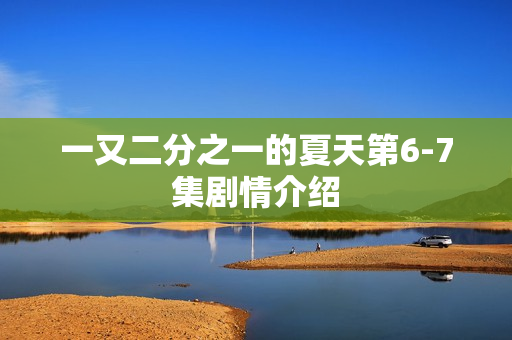 一又二分之一的夏天第6-7集剧情介绍