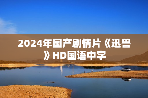 2024年国产剧情片《迅兽》HD国语中字 2024年国产剧情片《迅兽》HD国语中字
