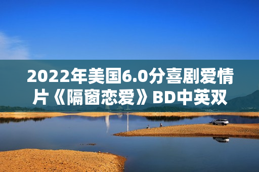 2022年美国6.0分喜剧爱情片《隔窗恋爱》BD中英双字 2022年美国6.0分喜剧爱情片《隔窗恋爱》BD中英双字