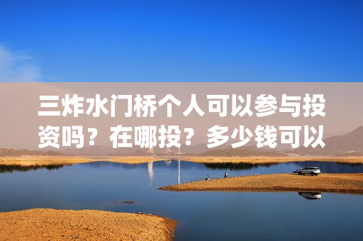 三炸水门桥个人可以参与投资吗？在哪投？多少钱可以投资？(三炸水门桥的故事)