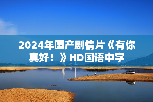 2024年国产剧情片《有你真好!》HD国语中字 2024年国产剧情片《有你真好!》HD国语中字