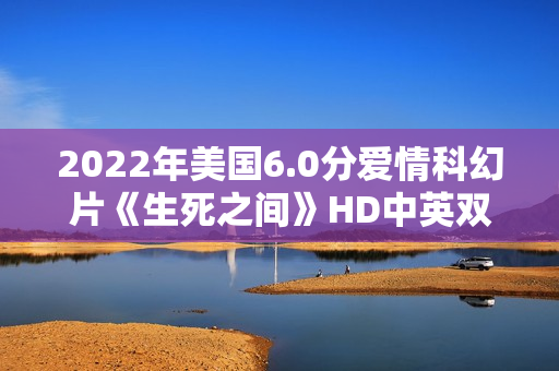 2022年美国6.0分爱情科幻片《生死之间》HD中英双字 2022年美国6.0分爱情科幻片《生死之间》HD中英双字