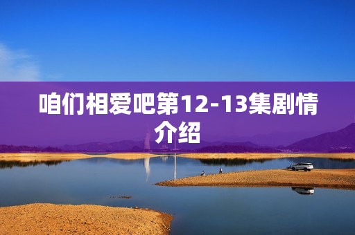 咱们相爱吧第12-13集剧情介绍