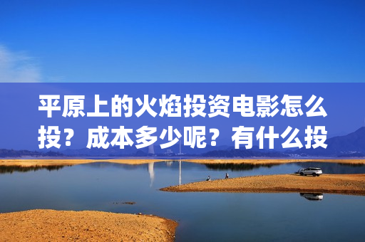 平原上的火焰投资电影怎么投？成本多少呢？有什么投资亮点？(平原上的火焰为什么改名)