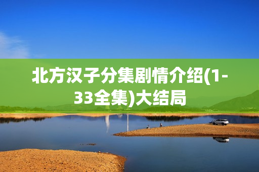 北方汉子分集剧情介绍(1-33全集)大结局 北方汉子分集剧情介绍(1-33全集)大结局