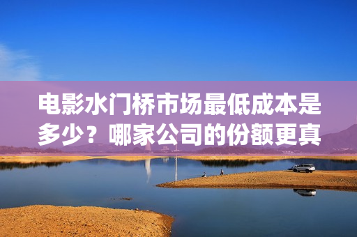 电影水门桥市场最低成本是多少？哪家公司的份额更真实？投资有前景吗(水门桥电影投资项目)