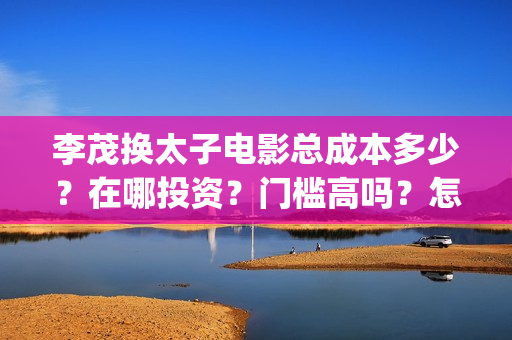 李茂换太子电影总成本多少？在哪投资？门槛高吗？怎么投资？(李茂换太子电影制作成本)